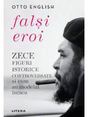 FALSI EROI. Zece figuri istorice controversate si cum au modelat lumea. 