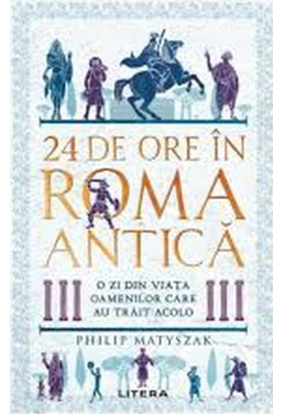 24 DE ORE IN ROMA ANTICA. O zi din viata oamenilor care au trait acolo. 