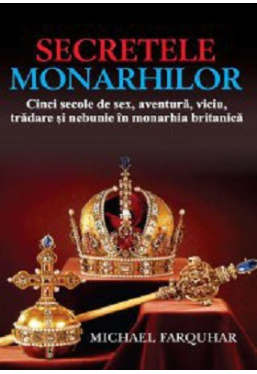 Secretele monarhilor. Cinci secole de sex, aventura, viciu, tradare si nebunie in monarhia britanica