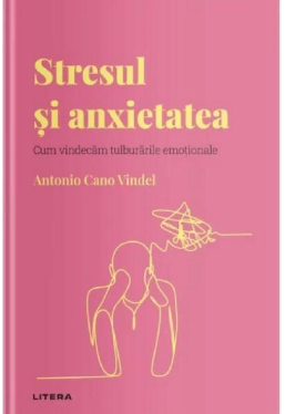 Descopera Psihologia. STRESUL SI ANXIETATEA. Cum vindecam tulburarile emotionale. Antonio Cano Vindel