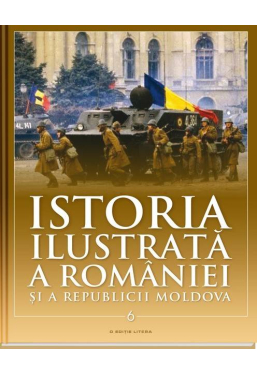 Istoria ilustrata a Romaniei si a Republicii Moldova vol. 6. Din a doua jumatate a secolului XX pana in prezent