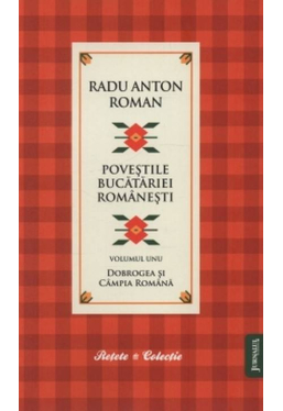 Povestile bucatariei romanesti. Radu Anton Roman. Vol. 1