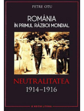 Romania in Primul Razboi Mondial. Neutralitatea 1914-1916. Petre Otu