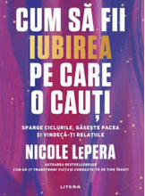 CUM SA FII IUBIREA PE CARE O CAUTI. Sparge ciclurile, gaseste pacea si vindeca-ti relatiile. 