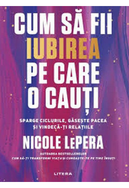 CUM SA FII IUBIREA PE CARE O CAUTI. Sparge ciclurile, gaseste pacea si vindeca-ti relatiile. 