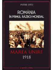Romania in Primul Razboi Mondial. Marea Unire 1918. Petre Otu
