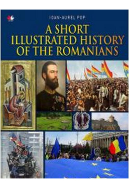 A SHORT ILLUSTRATED HISTORY OF ROMANIANS. Ioan Aurel Pop