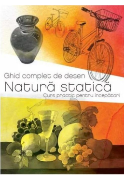 GHID COMPLET DE DESEN. NATURA STATICA. Curs practic pentru incepatori. 